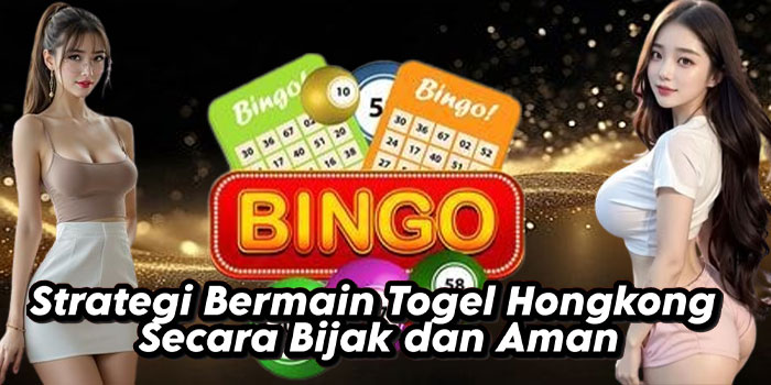 Strategi Bermain Togel Hongkong Secara Bijak dan Aman